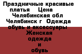 Праздничные красивые  платья  › Цена ­ 500 - Челябинская обл., Челябинск г. Одежда, обувь и аксессуары » Женская одежда и обувь   . Челябинская обл.,Челябинск г.